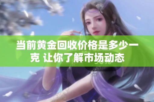 当前黄金回收价格是多少一克 让你了解市场动态