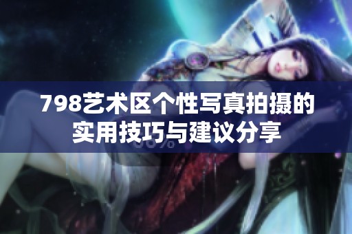 798艺术区个性写真拍摄的实用技巧与建议分享