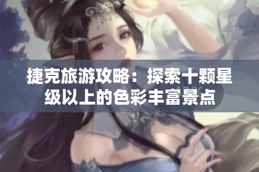 捷克旅游攻略：探索十颗星级以上的色彩丰富景点