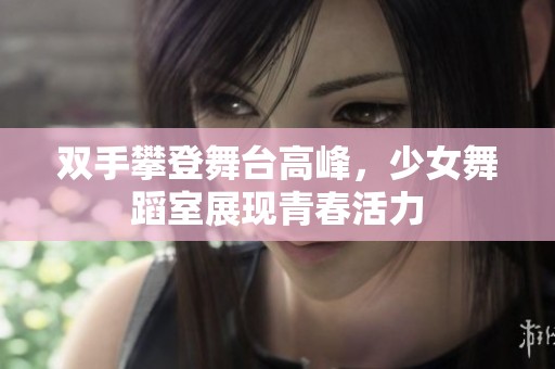 双手攀登舞台高峰，少女舞蹈室展现青春活力