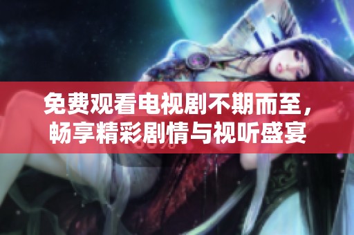 免费观看电视剧不期而至，畅享精彩剧情与视听盛宴