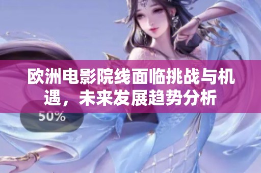 欧洲电影院线面临挑战与机遇，未来发展趋势分析