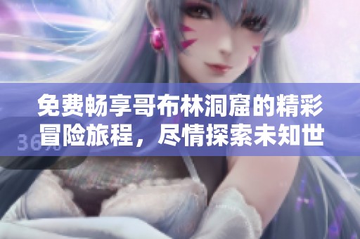 免费畅享哥布林洞窟的精彩冒险旅程，尽情探索未知世界
