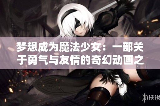 梦想成为魔法少女：一部关于勇气与友情的奇幻动画之旅