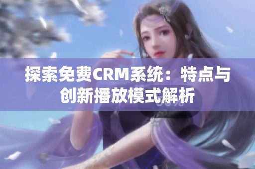 探索免费CRM系统：特点与创新播放模式解析