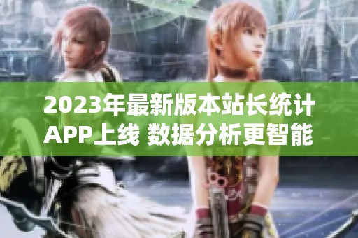 2023年最新版本站长统计APP上线 数据分析更智能便捷