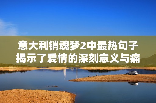 意大利销魂梦2中最热句子揭示了爱情的深刻意义与痛苦体验
