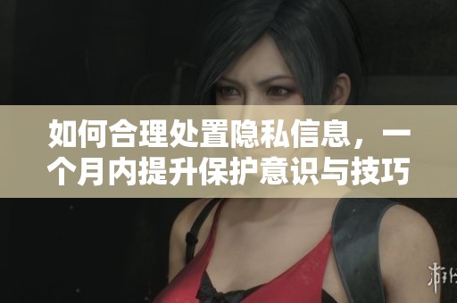 如何合理处置隐私信息，一个月内提升保护意识与技巧