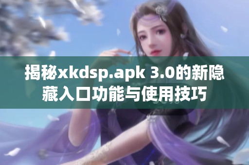 揭秘xkdsp.apk 3.0的新隐藏入口功能与使用技巧
