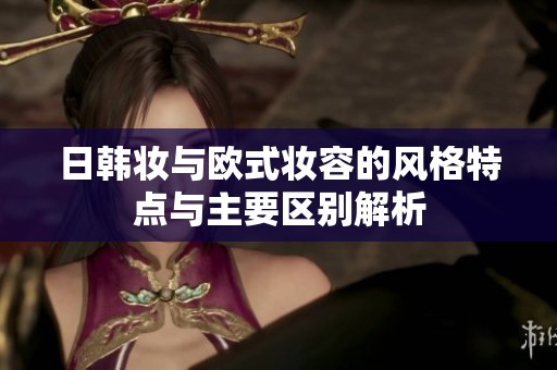 日韩妆与欧式妆容的风格特点与主要区别解析