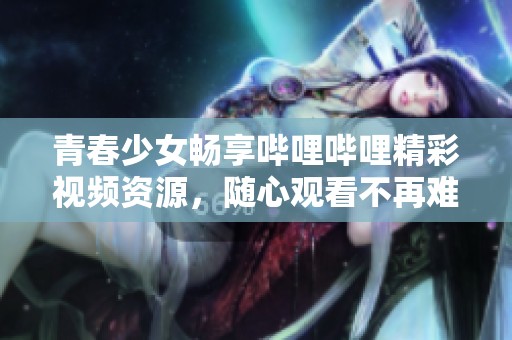 青春少女畅享哔哩哔哩精彩视频资源，随心观看不再难