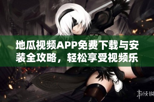 地瓜视频APP免费下载与安装全攻略，轻松享受视频乐趣