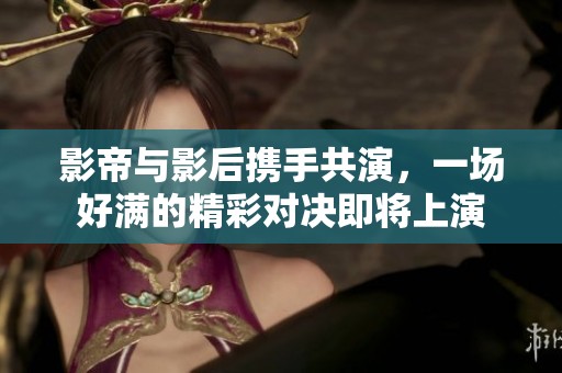 影帝与影后携手共演，一场好满的精彩对决即将上演