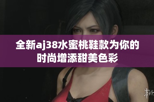 全新aj38水蜜桃鞋款为你的时尚增添甜美色彩