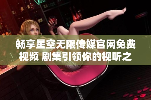 畅享星空无限传媒官网免费视频 剧集引领你的视听之旅