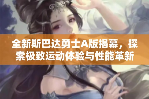 全新斯巴达勇士A版揭幕，探索极致运动体验与性能革新