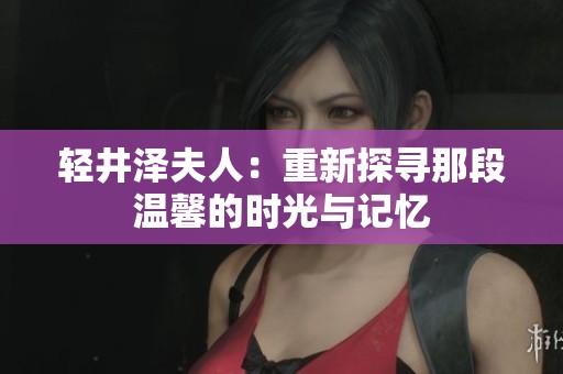 轻井泽夫人：重新探寻那段温馨的时光与记忆