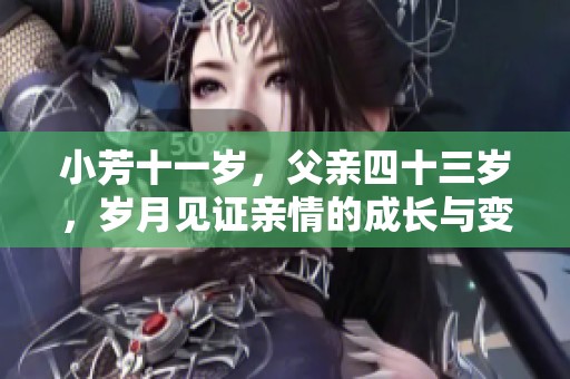 小芳十一岁，父亲四十三岁，岁月见证亲情的成长与变化