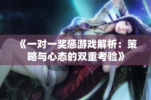 《一对一奖惩游戏解析：策略与心态的双重考验》