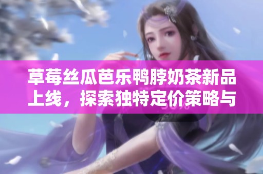 草莓丝瓜芭乐鸭脖奶茶新品上线，探索独特定价策略与市场反响