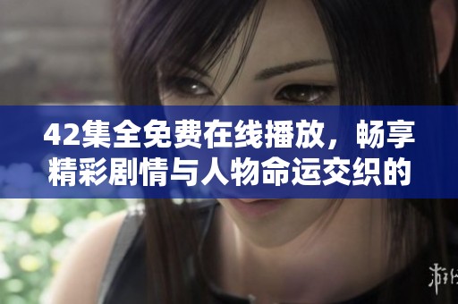 42集全免费在线播放，畅享精彩剧情与人物命运交织的故事