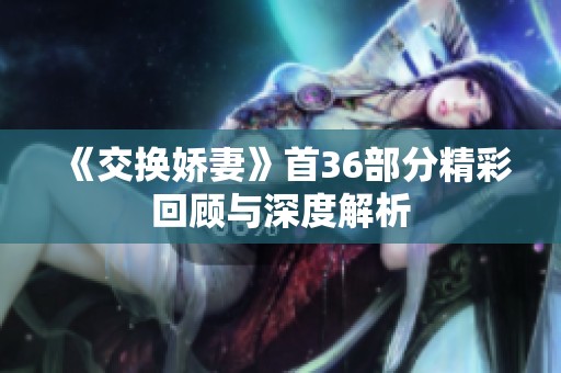 《交换娇妻》首36部分精彩回顾与深度解析