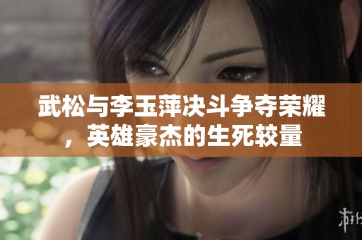 武松与李玉萍决斗争夺荣耀，英雄豪杰的生死较量