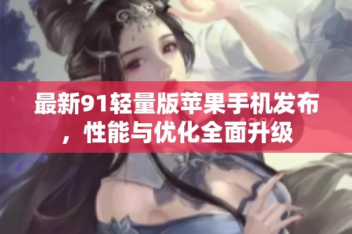 最新91轻量版苹果手机发布，性能与优化全面升级