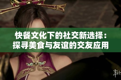 快餐文化下的社交新选择：探寻美食与友谊的交友应用