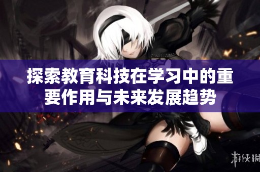 探索教育科技在学习中的重要作用与未来发展趋势