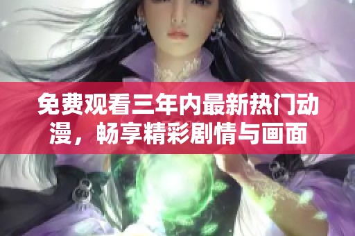 免费观看三年内最新热门动漫，畅享精彩剧情与画面