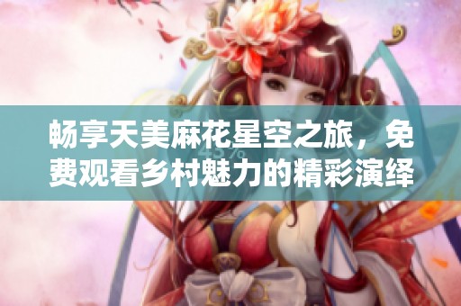 畅享天美麻花星空之旅，免费观看乡村魅力的精彩演绎