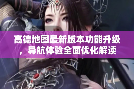 高德地图最新版本功能升级，导航体验全面优化解读