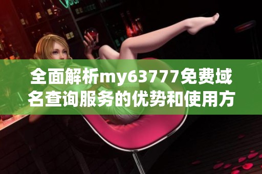 全面解析my63777免费域名查询服务的优势和使用方法