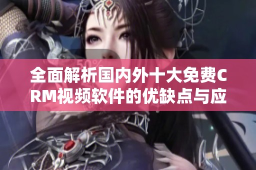 全面解析国内外十大免费CRM视频软件的优缺点与应用建议