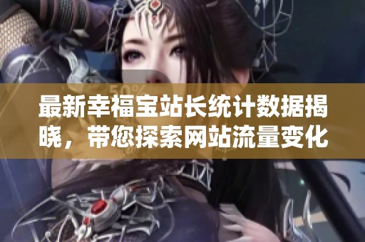 最新幸福宝站长统计数据揭晓，带您探索网站流量变化内幕