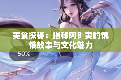 美食探秘：揭秘阿阝夷的饥饿故事与文化魅力