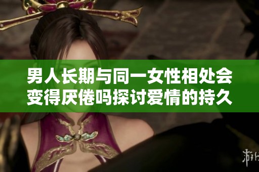 男人长期与同一女性相处会变得厌倦吗探讨爱情的持久性