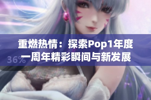 重燃热情：探索Pop1年度一周年精彩瞬间与新发展