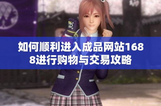 如何顺利进入成品网站1688进行购物与交易攻略