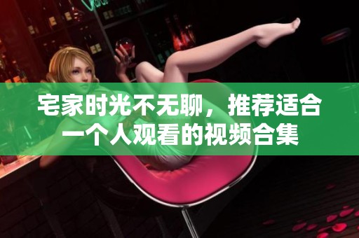 宅家时光不无聊，推荐适合一个人观看的视频合集