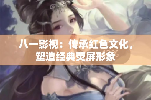 八一影视：传承红色文化，塑造经典荧屏形象