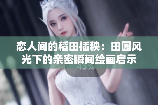 恋人间的稻田插秧：田园风光下的亲密瞬间绘画启示