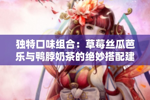 独特口味组合：草莓丝瓜芭乐与鸭脖奶茶的绝妙搭配建议