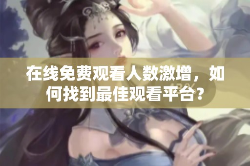 在线免费观看人数激增，如何找到最佳观看平台？