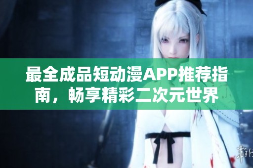 最全成品短动漫APP推荐指南，畅享精彩二次元世界