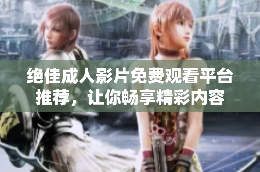 绝佳成人影片免费观看平台推荐，让你畅享精彩内容