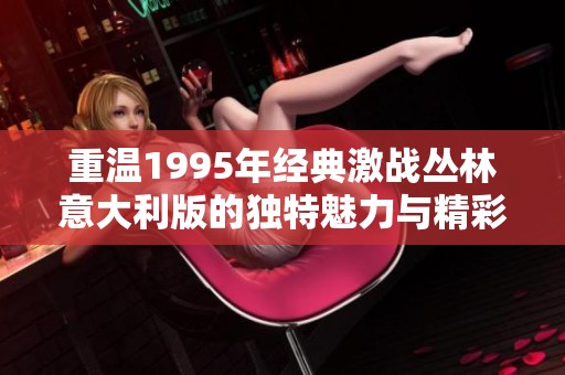 重温1995年经典激战丛林意大利版的独特魅力与精彩回顾