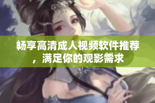 畅享高清成人视频软件推荐，满足你的观影需求