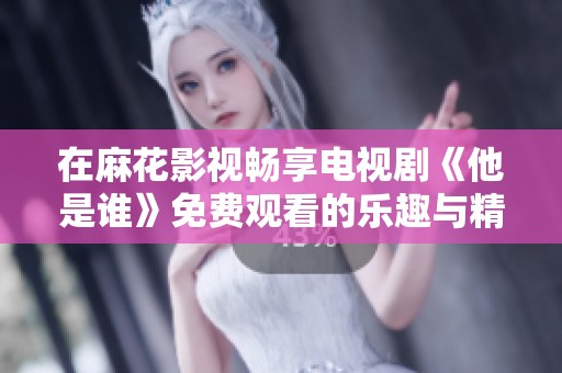 在麻花影视畅享电视剧《他是谁》免费观看的乐趣与精彩剧情